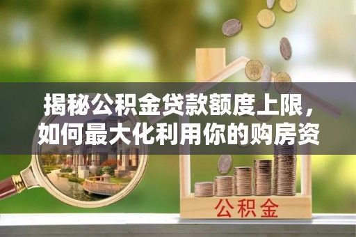 柳南揭秘公积金贷款额度上限，如何最大化利用你的购房资金？