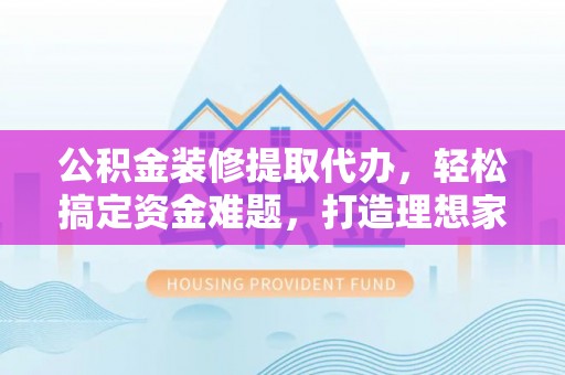 柳南公积金装修提取代办，轻松搞定资金难题，打造理想家居
