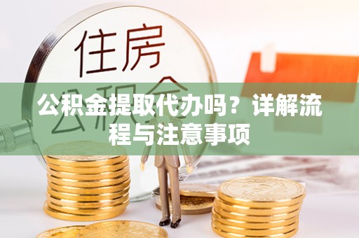柳南公积金提取代办吗？详解流程与注意事项