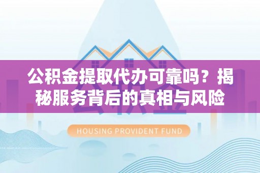柳南公积金提取代办可靠吗？揭秘服务背后的真相与风险