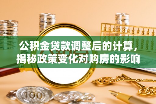 柳南公积金贷款调整后的计算，揭秘政策变化对购房的影响